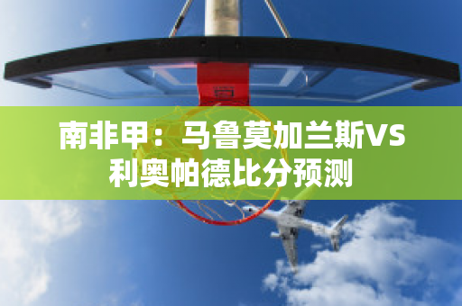 南非甲：马鲁莫加兰斯VS利奥帕德比分预测