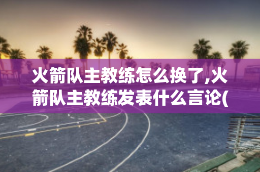 火箭队主教练怎么换了,火箭队主教练发表什么言论(火箭队主教练说了什么话)