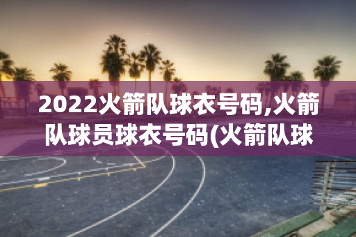 2022火箭队球衣号码,火箭队球员球衣号码(火箭队球衣号码对应的球员)