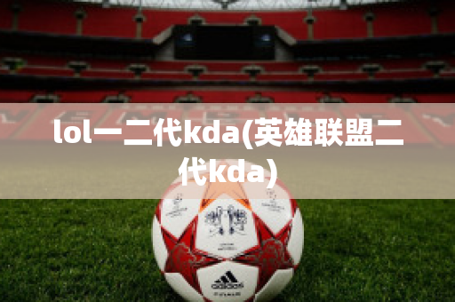 lol一二代kda(英雄联盟二代kda)