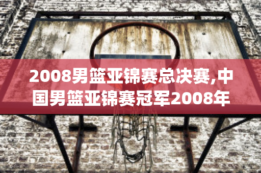 2008男篮亚锦赛总决赛,中国男篮亚锦赛冠军2008年(2008年亚运会男篮决赛视频)