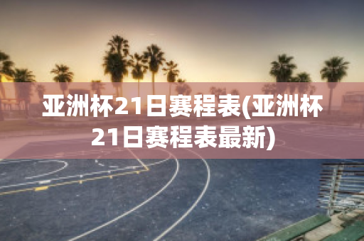 亚洲杯21日赛程表(亚洲杯21日赛程表最新)