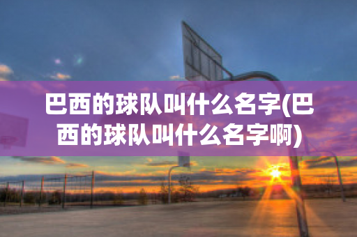 巴西的球队叫什么名字(巴西的球队叫什么名字啊)