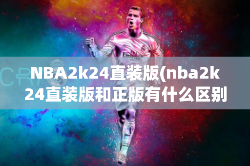 NBA2k24直装版(nba2k24直装版和正版有什么区别)