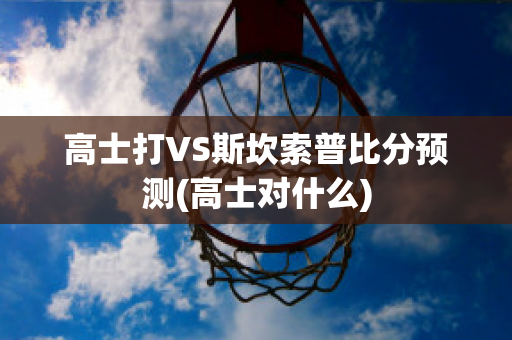 高士打VS斯坎索普比分预测(高士对什么)