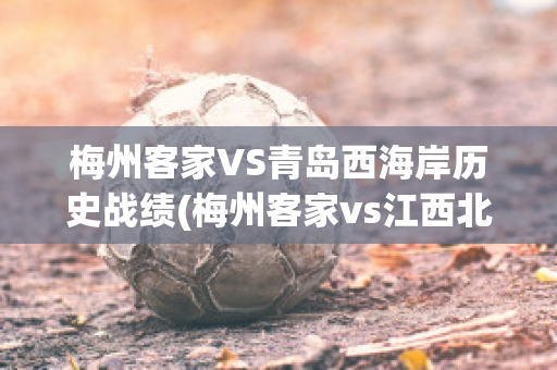 梅州客家VS青岛西海岸历史战绩(梅州客家vs江西北大门比分预测)