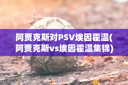 阿贾克斯对PSV埃因霍温(阿贾克斯vs埃因霍温集锦)