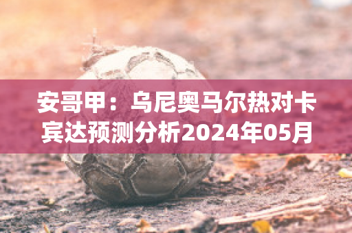 安哥甲：乌尼奥马尔热对卡宾达预测分析2024年05月1日(奥尼尔 乌拉圭)