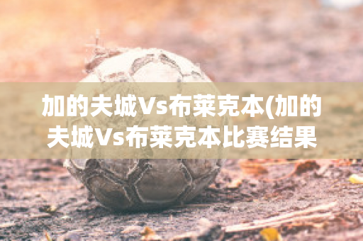 加的夫城Vs布莱克本(加的夫城Vs布莱克本比赛结果)