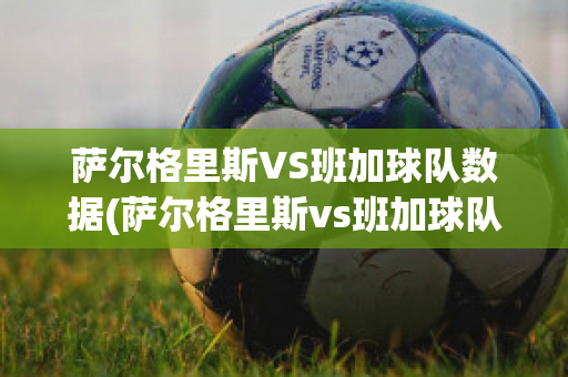 萨尔格里斯VS班加球队数据(萨尔格里斯vs班加球队数据最新)