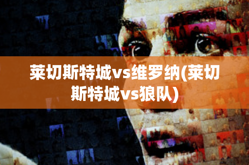 莱切斯特城vs维罗纳(莱切斯特城vs狼队)