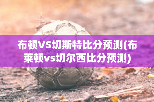 布顿VS切斯特比分预测(布莱顿vs切尔西比分预测)