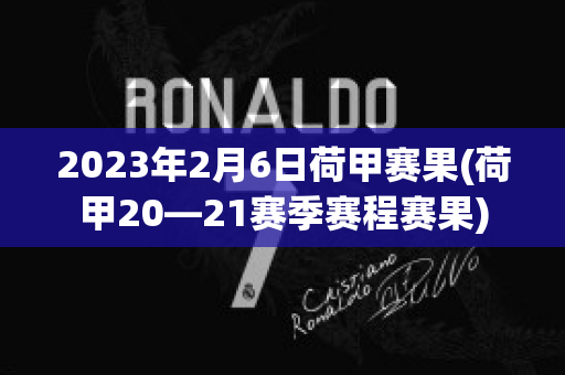 2023年2月6日荷甲赛果(荷甲20—21赛季赛程赛果)