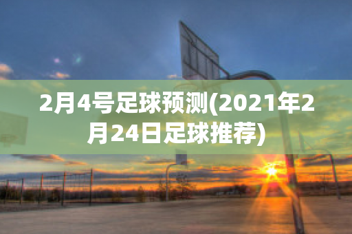 2月4号足球预测(2021年2月24日足球推荐)