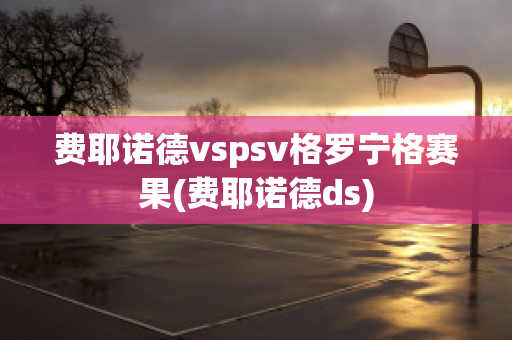 费耶诺德vspsv格罗宁格赛果(费耶诺德ds)