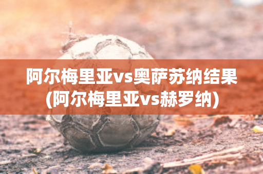 阿尔梅里亚vs奥萨苏纳结果(阿尔梅里亚vs赫罗纳)