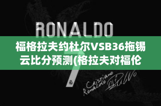 福格拉夫约杜尔VSB36拖锡云比分预测(格拉夫对福伦丹比分预测)