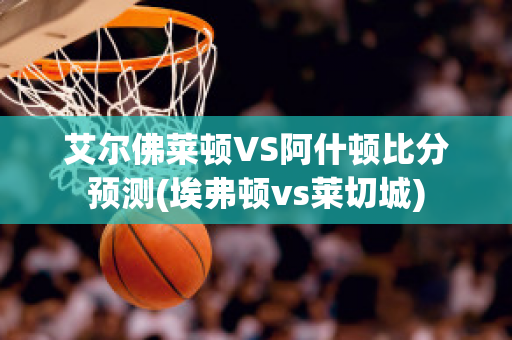 艾尔佛莱顿VS阿什顿比分预测(埃弗顿vs莱切城)