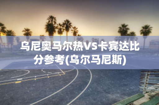 乌尼奥马尔热VS卡宾达比分参考(乌尔马尼斯)