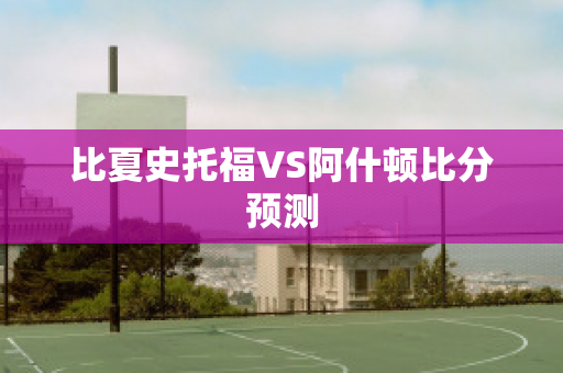 比夏史托福VS阿什顿比分预测