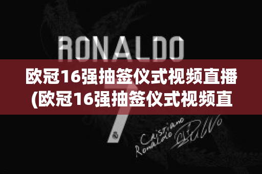 欧冠16强抽签仪式视频直播(欧冠16强抽签仪式视频直播在线观看)