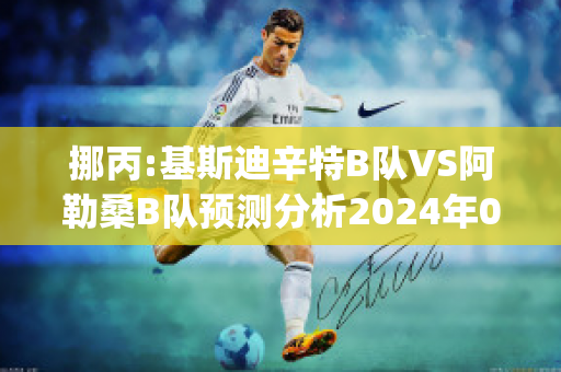 挪丙:基斯迪辛特B队VS阿勒桑B队预测分析2024年04月29日(基斯迪辛特对奥德)