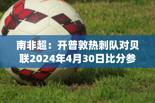 南非超：开普敦热刺队对贝联2024年4月30日比分参考(热刺对南安普顿推迟)