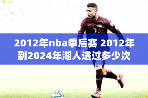 2012年nba季后赛 2012年到2024年湖人进过多少次季后赛(2012湖人季后赛数据)