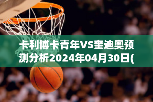 卡利博卡青年VS奎迪奥预测分析2024年04月30日(博卡青年对竞技的比分预测)