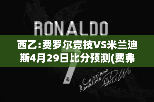 西乙:费罗尔竞技VS米兰迪斯4月29日比分预测(费弗尔集锦)