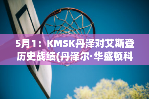 5月1：KMSK丹泽对艾斯登历史战绩(丹泽尔·华盛顿科幻片)