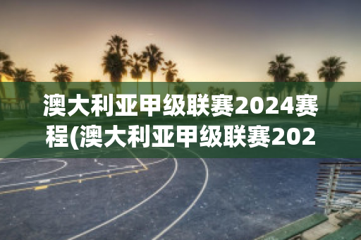 澳大利亚甲级联赛2024赛程(澳大利亚甲级联赛2024赛程表)