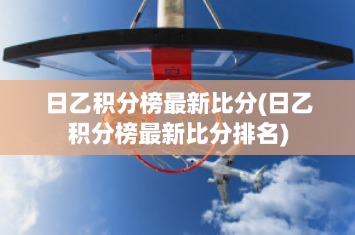 日乙积分榜最新比分(日乙积分榜最新比分排名)