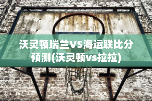 沃灵顿瑞兰VS海运联比分预测(沃灵顿vs拉拉)