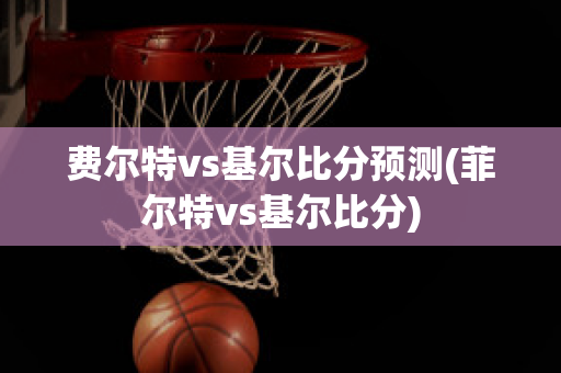 费尔特vs基尔比分预测(菲尔特vs基尔比分)