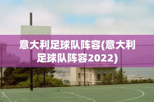 意大利足球队阵容(意大利足球队阵容2022)