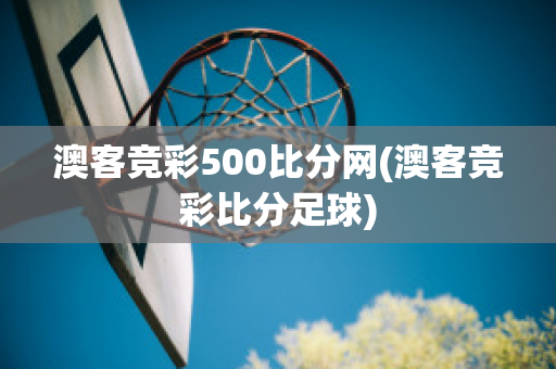 澳客竞彩500比分网(澳客竞彩比分足球)