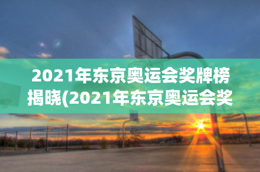 2021年东京奥运会奖牌榜揭晓(2021年东京奥运会奖牌榜揭晓图片)