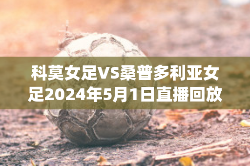 科莫女足VS桑普多利亚女足2024年5月1日直播回放(k联赛女足)