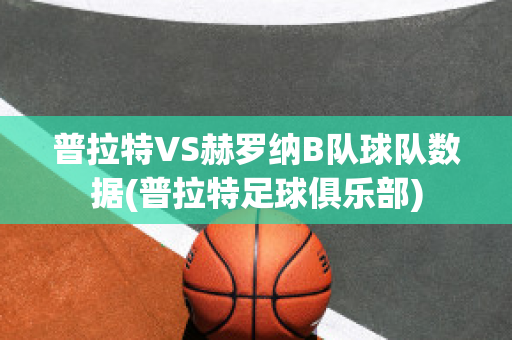 普拉特VS赫罗纳B队球队数据(普拉特足球俱乐部)