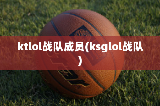 ktlol战队成员(ksglol战队)