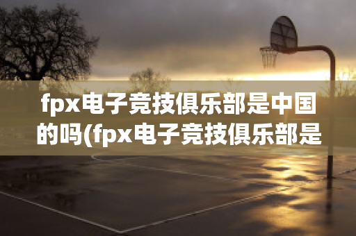 fpx电子竞技俱乐部是中国的吗(fpx电子竞技俱乐部是中国的吗)