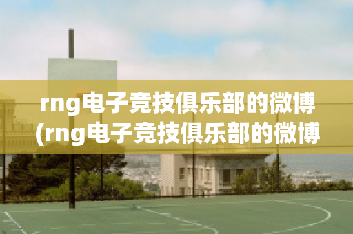 rng电子竞技俱乐部的微博(rng电子竞技俱乐部的微博是什么)