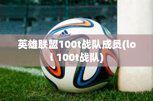 英雄联盟100t战队成员(lol 100t战队)