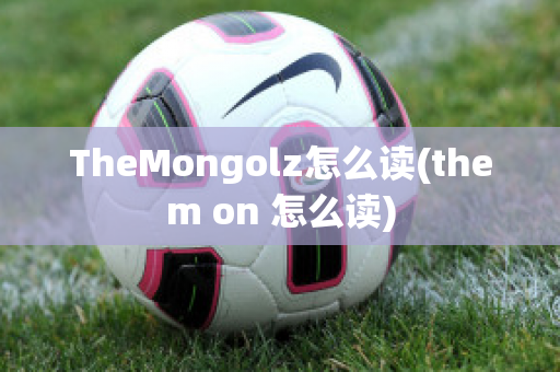 TheMongolz怎么读(them on 怎么读)