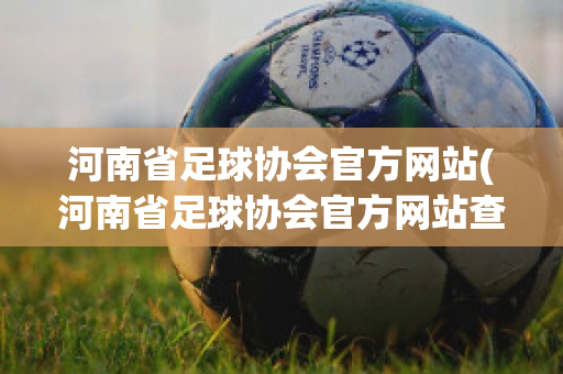 河南省足球协会官方网站(河南省足球协会官方网站查询)