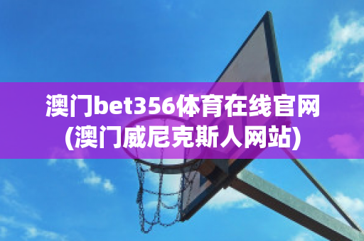 澳门bet356体育在线官网(澳门威尼克斯人网站)