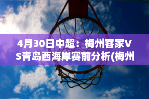 4月30日中超：梅州客家VS青岛西海岸赛前分析(梅州客家2020年中甲赛程)