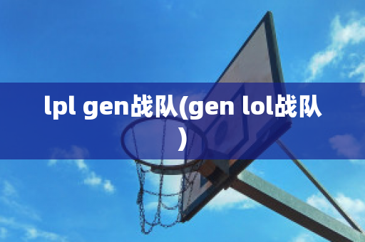 lpl gen战队(gen lol战队)