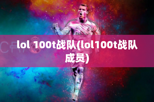 lol 100t战队(lol100t战队成员)